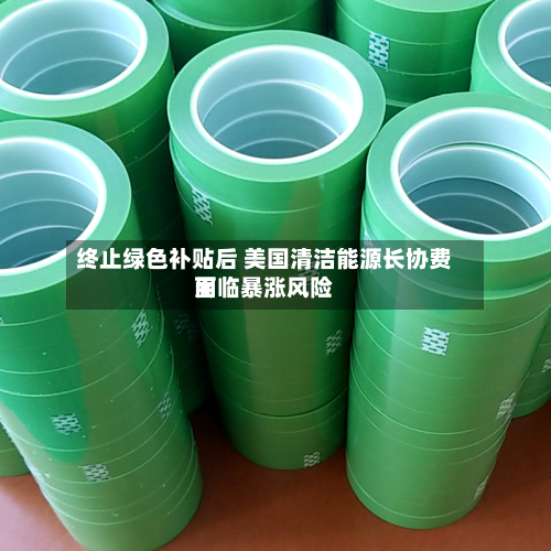 终止绿色补贴后 美国清洁能源长协费用
面临暴涨风险-第2张图片
