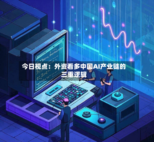 今日视点:外资看多中国AI产业链的三重逻辑-第2张图片