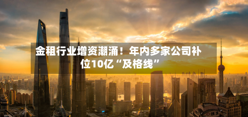 金租行业增资潮涌！年内多家公司补位10亿“及格线	”-第3张图片