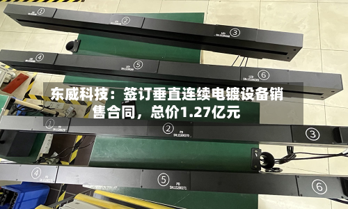 东威科技：签订垂直连续电镀设备销售合同	，总价1.27亿元-第1张图片