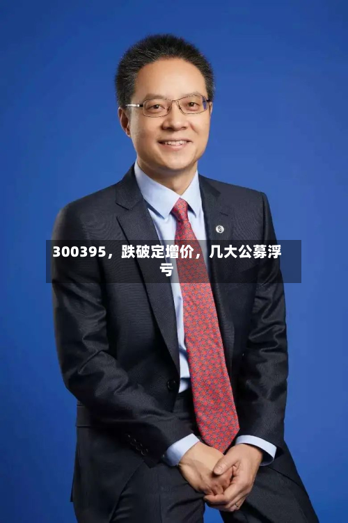 300395，跌破定增价	，几大公募浮亏-第1张图片