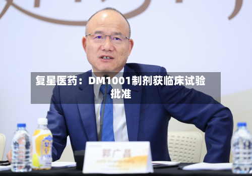 复星医药:DM1001制剂获临床试验批准-第2张图片