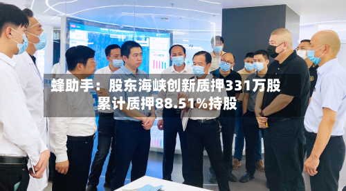 蜂助手：股东海峡创新质押331万股 累计质押88.51%持股-第1张图片