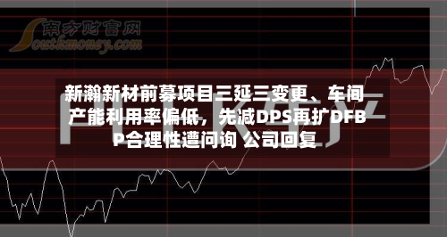 新瀚新材前募项目三延三变更、车间产能利用率偏低	，先减DPS再扩DFBP合理性遭问询 公司回复-第1张图片