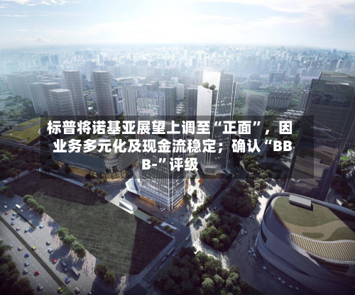 标普将诺基亚展望上调至“正面	”	，因业务多元化及现金流稳定；确认“BBB-”评级-第1张图片
