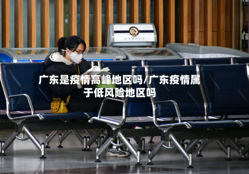 广东是疫情高峰地区吗/广东疫情属于低风险地区吗-第2张图片