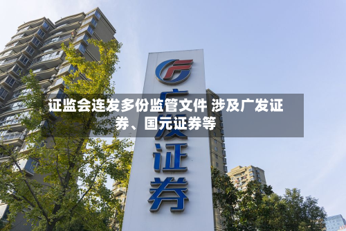 证监会连发多份监管文件 涉及广发证券、国元证券等-第3张图片