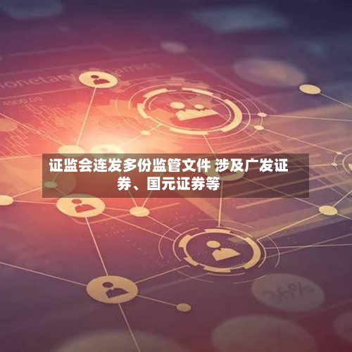 证监会连发多份监管文件 涉及广发证券	、国元证券等-第2张图片