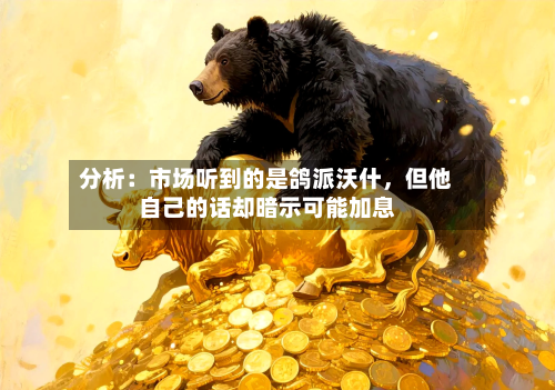 分析：市场听到的是鸽派沃什	，但他自己的话却暗示可能加息-第2张图片