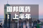 国邦医药：上半年收入保持增长韧性 动保复苏与植保布局夯实成长动能-第2张图片