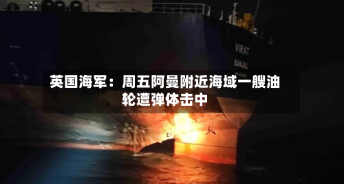 英国海军：周五阿曼附近海域一艘油轮遭弹体击中-第2张图片