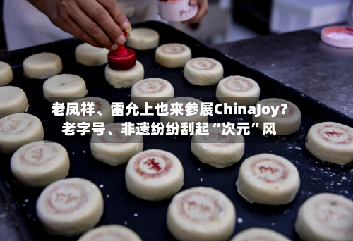 老凤祥、雷允上也来参展ChinaJoy？老字号	、非遗纷纷刮起“次元”风-第2张图片