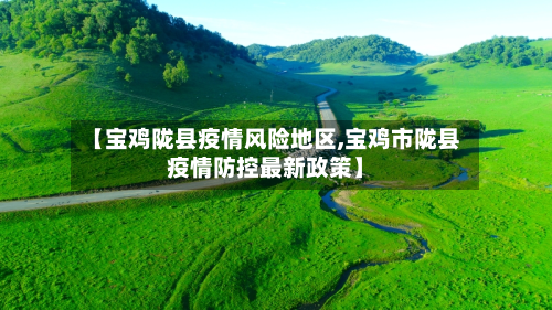 【宝鸡陇县疫情风险地区,宝鸡市陇县疫情防控最新政策】