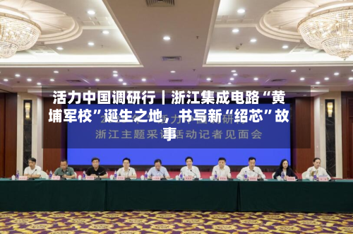 活力中国调研行｜浙江集成电路“黄埔军校”诞生之地	，书写新“绍芯”故事-第2张图片