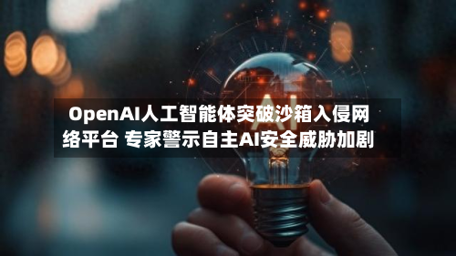 OpenAI人工智能体突破沙箱入侵网络平台 专家警示自主AI安全威胁加剧-第2张图片