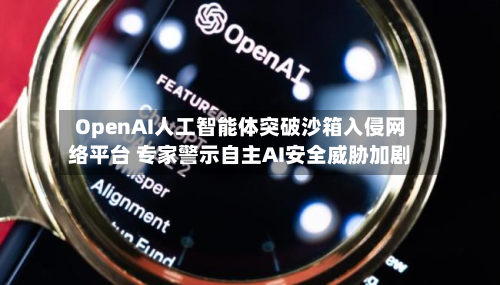 OpenAI人工智能体突破沙箱入侵网络平台 专家警示自主AI安全威胁加剧-第3张图片