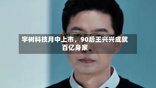 宇树科技月中上市，90后王兴兴成就百亿身家