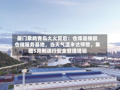 厦门象屿青岛大火背后：仓库是橡胶仓储服务基地，当天气温未达预警	，集团5月刚进行安全管理培训-第1张图片