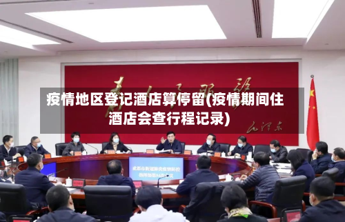 疫情地区登记酒店算停留(疫情期间住酒店会查行程记录)-第2张图片