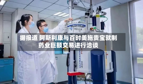 据报道 阿斯利康与百时美施贵宝就制药业巨额交易进行洽谈