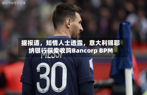 据报道，知情人士透露，意大利锡耶纳银行探索收购Bancorp BPM-第2张图片