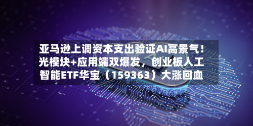 亚马逊上调资本支出验证AI高景气！光模块+应用端双爆发，创业板人工智能ETF华宝（159363）大涨回血