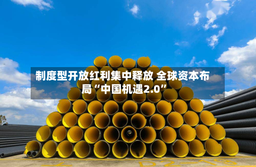 制度型开放红利集中释放 全球资本布局“中国机遇2.0”-第2张图片