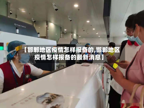 【邯郸地区疫情怎样报备的,邯郸地区疫情怎样报备的最新消息】