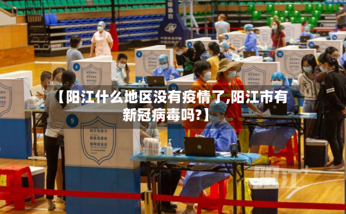 【阳江什么地区没有疫情了,阳江市有新冠病毒吗?】-第2张图片