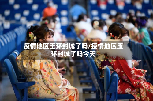 疫情地区玉环封城了吗/疫情地区玉环封城了吗今天