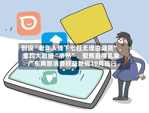 创设“老年人线下七日无理由退货”	、重罚大数据“杀熟	”、聚焦直播乱象 广东两部消费权益新规10月施行-第3张图片