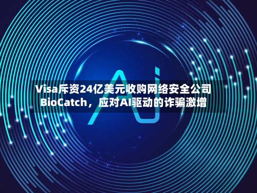 Visa斥资24亿美元收购网络安全公司BioCatch，应对AI驱动的诈骗激增-第1张图片