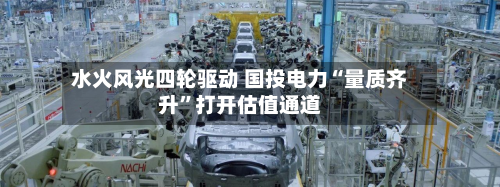 水火风光四轮驱动 国投电力“量质齐升	”打开估值通道-第1张图片