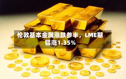 伦敦基本金属涨跌参半，LME期铝涨1.35%-第2张图片
