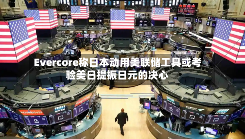 Evercore称日本动用美联储工具或考验美日提振日元的决心-第2张图片