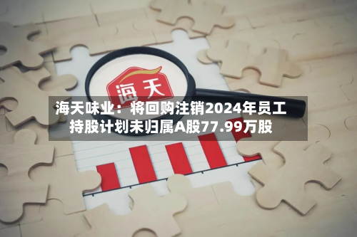 海天味业：将回购注销2024年员工持股计划未归属A股77.99万股