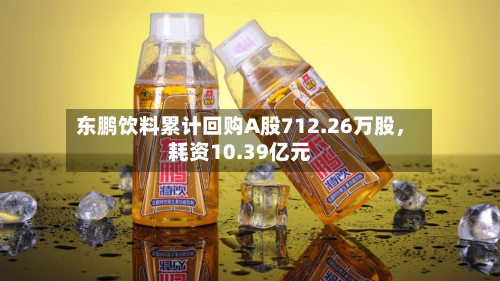东鹏饮料累计回购A股712.26万股	，耗资10.39亿元-第2张图片
