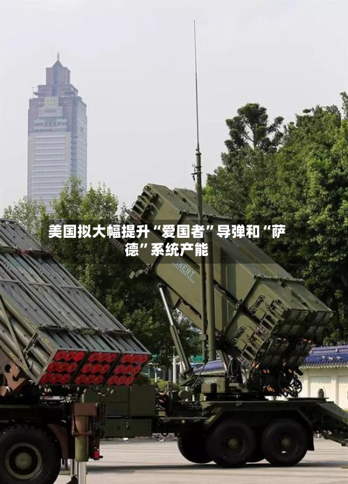 美国拟大幅提升“爱国者”导弹和“萨德	”系统产能-第2张图片