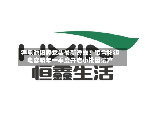 锂电池隔膜龙头最新透露！聚合物钽电容明年一季度开启小批量试产