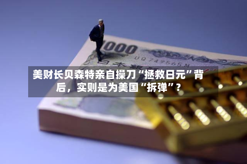 美财长贝森特亲自操刀“拯救日元”背后，实则是为美国“拆弹”？-第2张图片