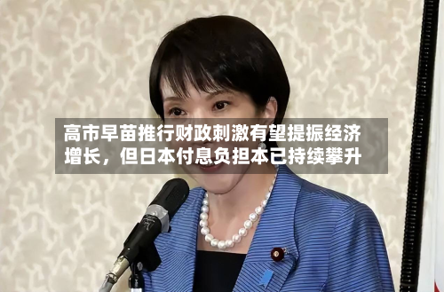 高市早苗推行财政刺激有望提振经济增长，但日本付息负担本已持续攀升