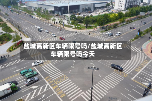 盐城高新区车辆限号吗/盐城高新区车辆限号吗今天
