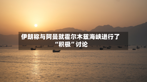 伊朗称与阿曼就霍尔木兹海峡进行了“积极”讨论-第2张图片