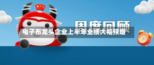 电子布龙头企业上半年业绩大幅预增