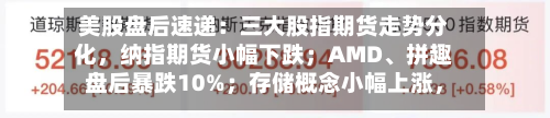 美股盘后速递：三大股指期货走势分化，纳指期货小幅下跌；AMD	、拼趣盘后暴跌10%；存储概念小幅上涨，闪迪涨0.72%；WTI原油期货小跌-第2张图片
