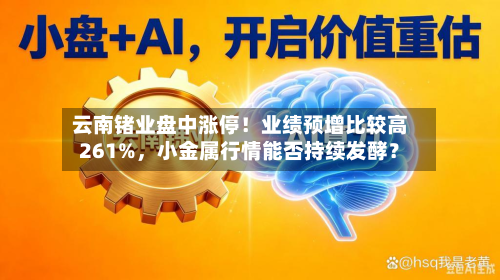 云南锗业盘中涨停！业绩预增比较高261%，小金属行情能否持续发酵？-第3张图片