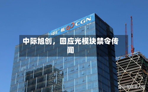 中际旭创	，回应光模块禁令传闻-第1张图片