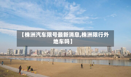 【株洲汽车限号最新消息,株洲限行外地车吗】
