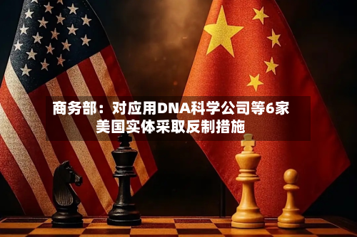 商务部:对应用DNA科学公司等6家美国实体采取反制措施-第2张图片