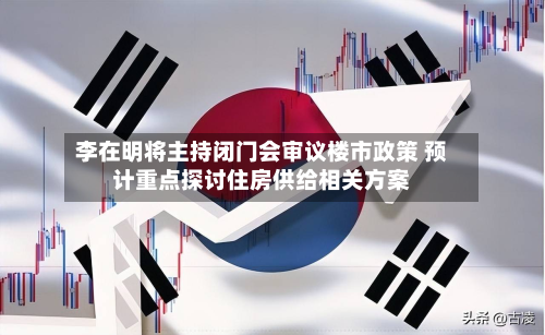 李在明将主持闭门会审议楼市政策 预计重点探讨住房供给相关方案
